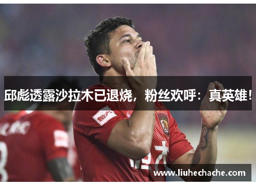 邱彪透露沙拉木已退烧，粉丝欢呼：真英雄！